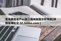 青岛国信水产vs浙江稠州金租分析预测{球探足球比分 bf.588bo.com }