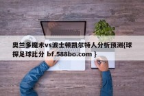 奥兰多魔术vs波士顿凯尔特人分析预测{球探足球比分 bf.588bo.com }