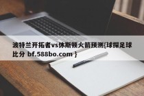波特兰开拓者vs休斯顿火箭预测{球探足球比分 bf.588bo.com }