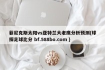 菲尼克斯太阳vs亚特兰大老鹰分析预测{球探足球比分 bf.588bo.com }