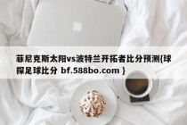 菲尼克斯太阳vs波特兰开拓者比分预测{球探足球比分 bf.588bo.com }
