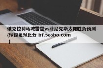 俄克拉荷马城雷霆vs菲尼克斯太阳胜负预测{球探足球比分 bf.588bo.com }