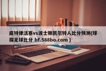 底特律活塞vs波士顿凯尔特人比分预测{球探足球比分 bf.588bo.com }
