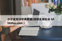 沙尔克对沃尔夫斯堡{球探足球比分 bf.588bo.com }