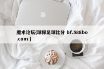 魔术论坛{球探足球比分 bf.588bo.com }