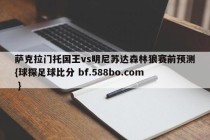 萨克拉门托国王vs明尼苏达森林狼赛前预测{球探足球比分 bf.588bo.com }