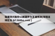 福建浔兴股份vs新疆伊力王酒预测{球探足球比分 bf.588bo.com }