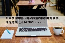 新奥尔良鹈鹕vs明尼苏达森林狼比分预测{球探足球比分 bf.588bo.com }