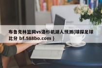 布鲁克林篮网vs洛杉矶湖人预测{球探足球比分 bf.588bo.com }