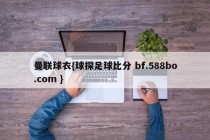 曼联球衣{球探足球比分 bf.588bo.com }