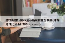 达拉斯独行侠vs孟菲斯灰熊比分预测{球探足球比分 bf.588bo.com }