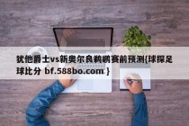 犹他爵士vs新奥尔良鹈鹕赛前预测{球探足球比分 bf.588bo.com }