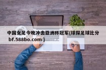 中国女足今晚冲击亚洲杯冠军{球探足球比分 bf.588bo.com }