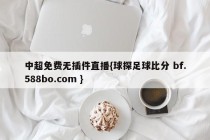 中超免费无插件直播{球探足球比分 bf.588bo.com }