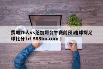 费城76人vs芝加哥公牛赛前预测{球探足球比分 bf.588bo.com }