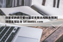 印第安纳步行者vs菲尼克斯太阳胜负预测{球探足球比分 bf.588bo.com }