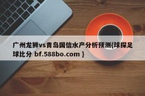 广州龙狮vs青岛国信水产分析预测{球探足球比分 bf.588bo.com }