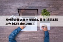 苏州肯帝亚vs北京首钢盘口分析{球探足球比分 bf.588bo.com }