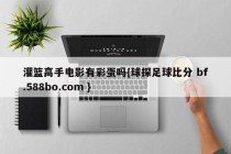 灌篮高手电影有彩蛋吗{球探足球比分 bf.588bo.com }