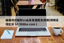 福建浔兴股份vs山东高速胜负预测{球探足球比分 bf.588bo.com }