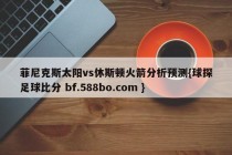 菲尼克斯太阳vs休斯顿火箭分析预测{球探足球比分 bf.588bo.com }