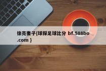 徐亮妻子{球探足球比分 bf.588bo.com }