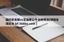 纽约尼克斯vs芝加哥公牛分析预测{球探足球比分 bf.588bo.com }