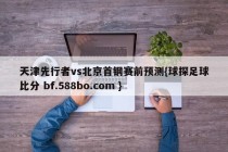 天津先行者vs北京首钢赛前预测{球探足球比分 bf.588bo.com }