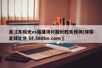 浙江东阳光vs福建浔兴股份胜负预测{球探足球比分 bf.588bo.com }
