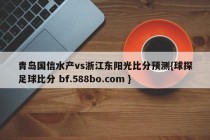 青岛国信水产vs浙江东阳光比分预测{球探足球比分 bf.588bo.com }