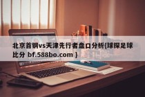 北京首钢vs天津先行者盘口分析{球探足球比分 bf.588bo.com }