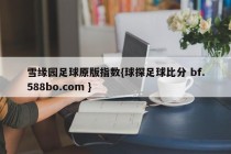 雪缘园足球原版指数{球探足球比分 bf.588bo.com }